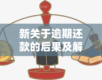 新关于逾期还款的后果及解决办法，确保您了解所有相关信息