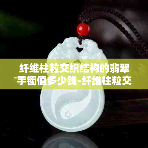 纤维柱粒交织结构的翡翠手镯值多少钱-纤维柱粒交织结构的翡翠手镯好吗