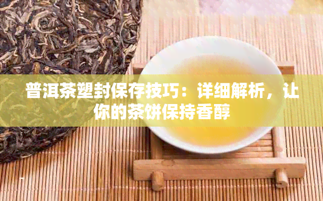 普洱茶塑封保存技巧：详细解析，让你的茶饼保持香醇