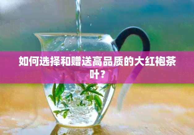 如何选择和赠送高品质的大红袍茶叶？