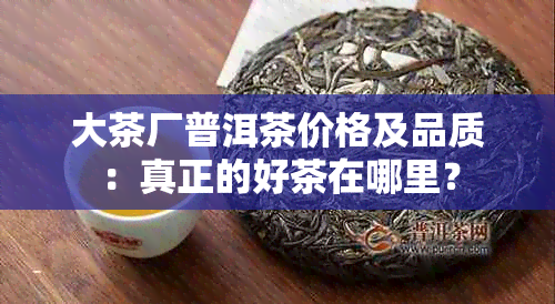 大茶厂普洱茶价格及品质：真正的好茶在哪里？