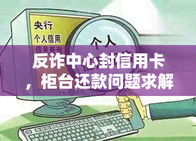 反诈中心封信用卡，柜台还款问题求解：怎么还？