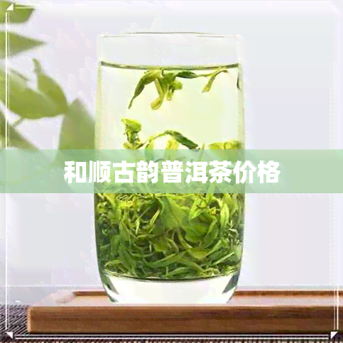 和顺古韵普洱茶价格