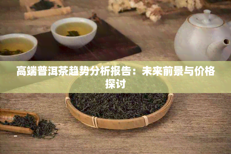 高端普洱茶趋势分析报告：未来前景与价格探讨