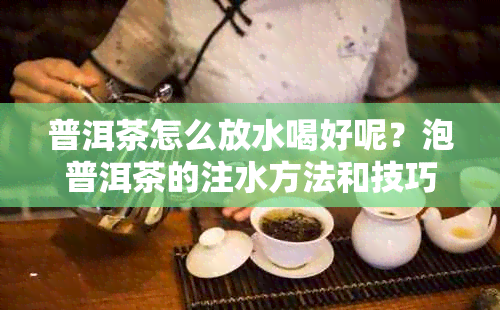 普洱茶怎么放水喝好呢？泡普洱茶的注水方法和技巧女生必看