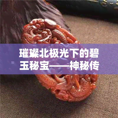 璀璨北极光下的碧玉秘宝——神秘传说背后的玉手镯