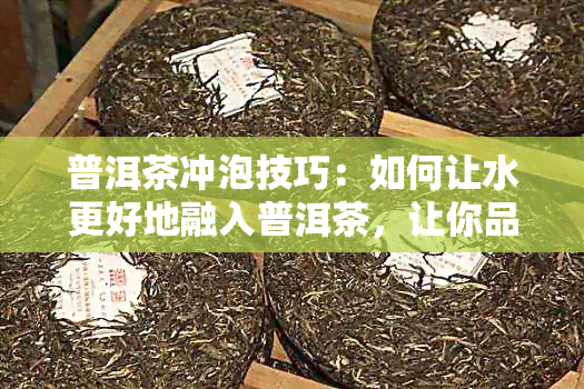 普洱茶冲泡技巧：如何让水更好地融入普洱茶，让你品尝更佳口感