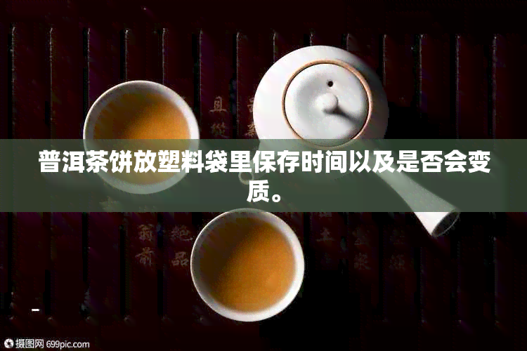 普洱茶饼放塑料袋里保存时间以及是否会变质。