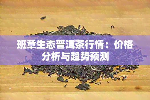 班章生态普洱茶行情：价格分析与趋势预测