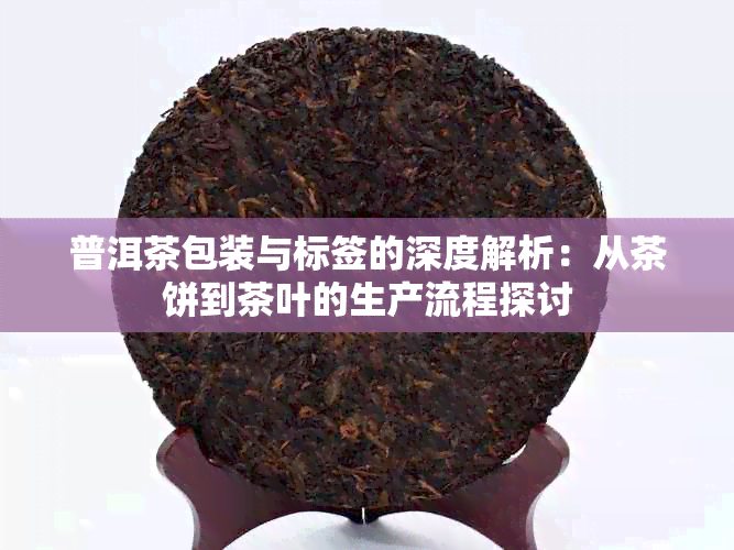 普洱茶包装与标签的深度解析：从茶饼到茶叶的生产流程探讨