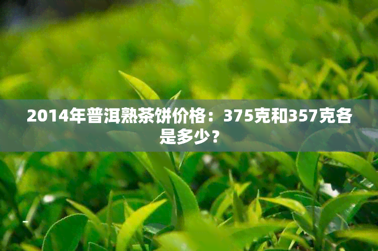 2014年普洱熟茶饼价格：375克和357克各是多少？