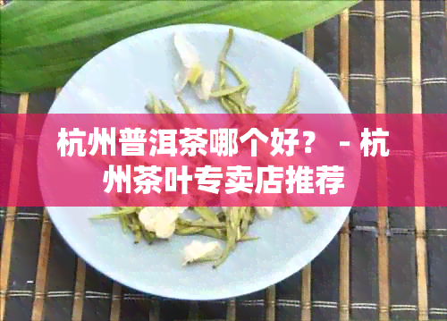 杭州普洱茶哪个好？ - 杭州茶叶专卖店推荐