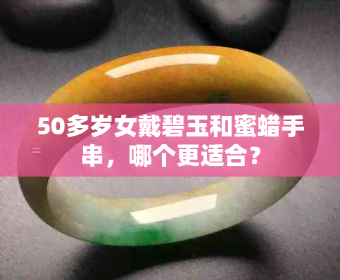 50多岁女戴碧玉和蜜蜡手串，哪个更适合？