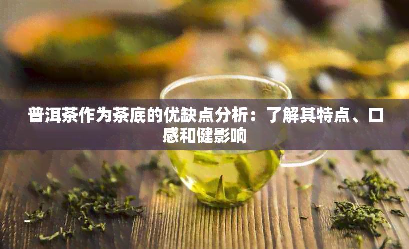 普洱茶作为茶底的优缺点分析：了解其特点、口感和健影响