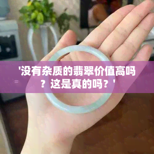 '没有杂质的翡翠价值高吗？这是真的吗？'