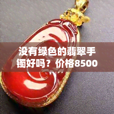 没有绿色的翡翠手镯好吗？价格8500,叫什么？是假的吗？