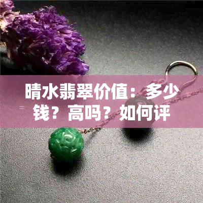 晴水翡翠价值：多少钱？高吗？如何评估？值钱吗？