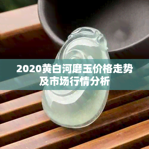 2020黄白河磨玉价格走势及市场行情分析