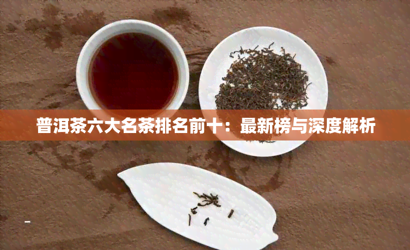 普洱茶六大名茶排名前十：最新榜与深度解析