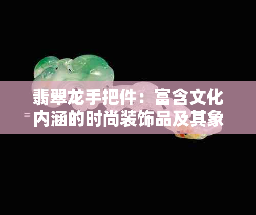 翡翠龙手把件：富含文化内涵的时尚装饰品及其象征意义