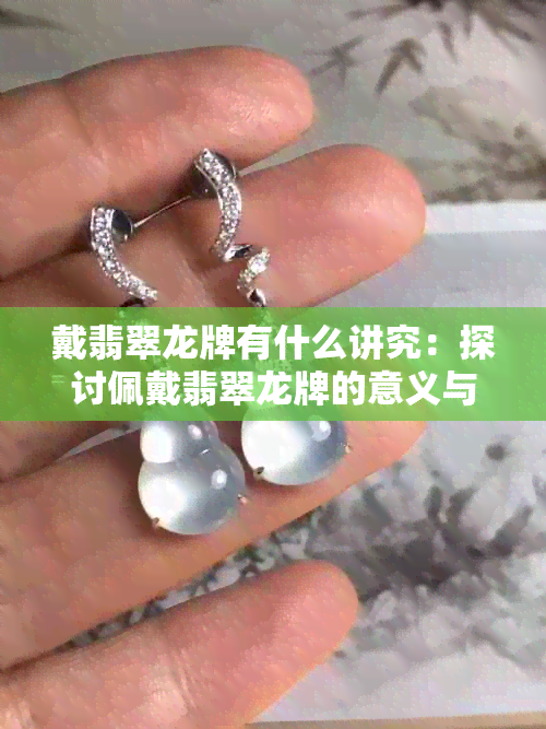 戴翡翠龙牌有什么讲究：探讨佩戴翡翠龙牌的意义与价值