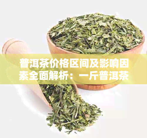 普洱茶价格区间及影响因素全面解析：一斤普洱茶大概多少钱？