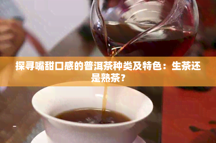 探寻嘴甜口感的普洱茶种类及特色：生茶还是熟茶？