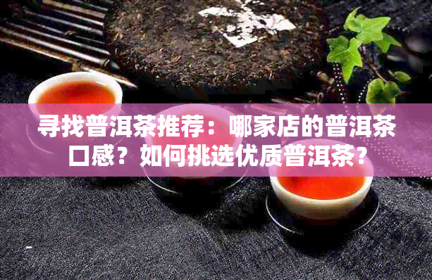 寻找普洱茶推荐：哪家店的普洱茶口感？如何挑选优质普洱茶？