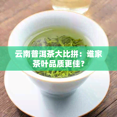 云南普洱茶大比拼：谁家茶叶品质更佳？