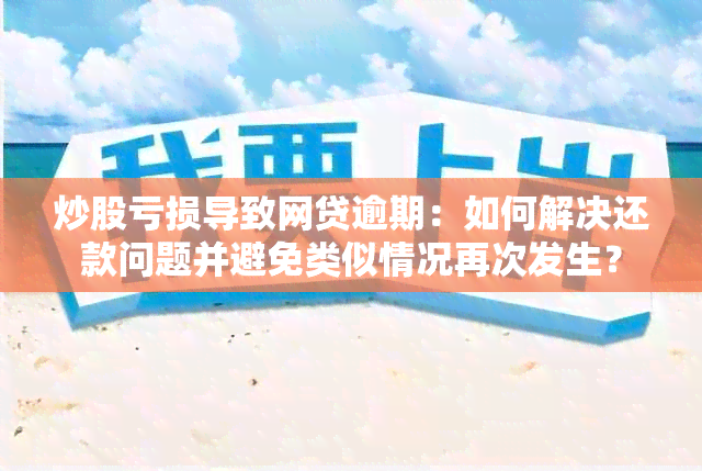 炒股亏损导致网贷逾期：如何解决还款问题并避免类似情况再次发生？