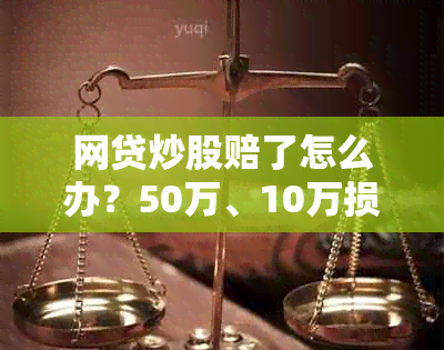 网贷炒股赔了怎么办？50万、10万损失如何应对与解决