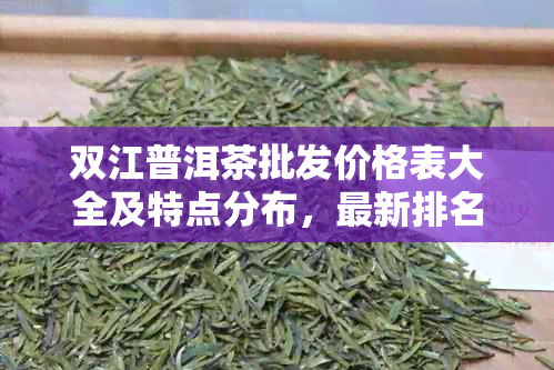 双江普洱茶批发价格表大全及特点分布，最新排名一应俱全