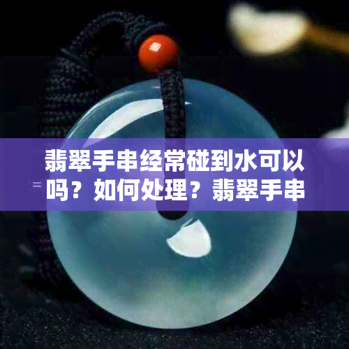 翡翠手串经常碰到水可以吗？如何处理？翡翠手串能经常用水洗吗？