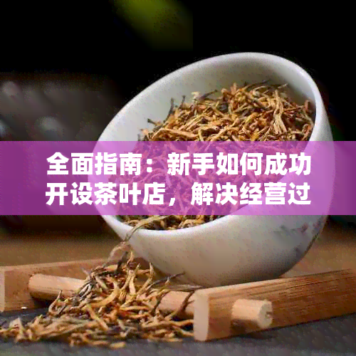 全面指南：新手如何成功开设茶叶店，解决经营过程中的所有问题