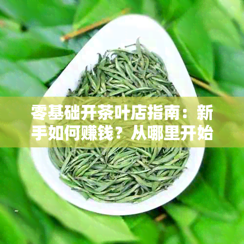 零基础开茶叶店指南：新手如何赚钱？从哪里开始学？会不会亏本？