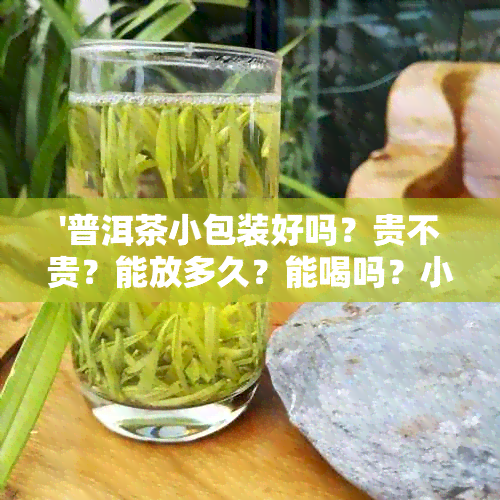 '普洱茶小包装好吗？贵不贵？能放多久？能喝吗？小包装普洱茶叶怎么样？'