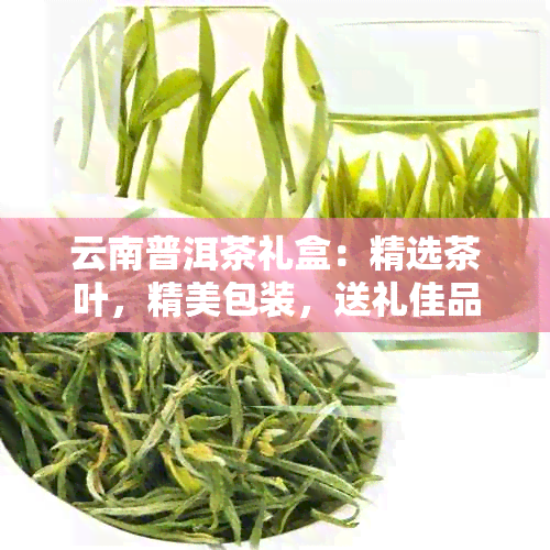 云南普洱茶礼盒：精选茶叶，精美包装，送礼佳品