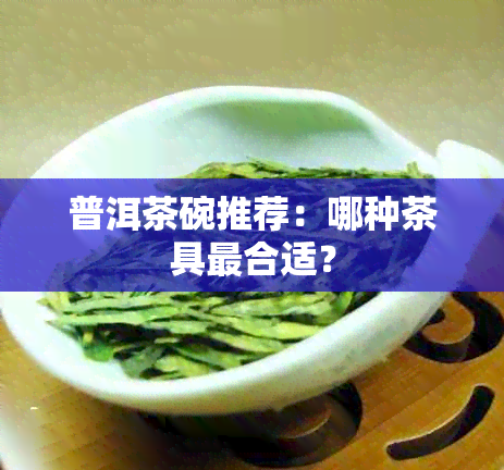 普洱茶碗推荐：哪种茶具最合适？