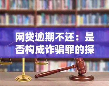 网贷逾期不还：是否构成诈骗罪的探讨与分析