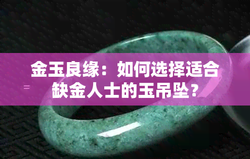 金玉良缘：如何选择适合缺金人士的玉吊坠？