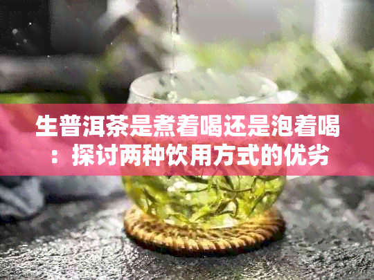 生普洱茶是煮着喝还是泡着喝：探讨两种饮用方式的优劣