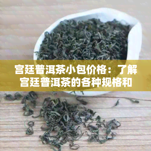 宫廷普洱茶小包价格：了解宫廷普洱茶的各种规格和价格