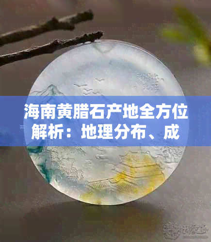 海南黄腊石产地全方位解析：地理分布、成因、特点及用途等详细内容