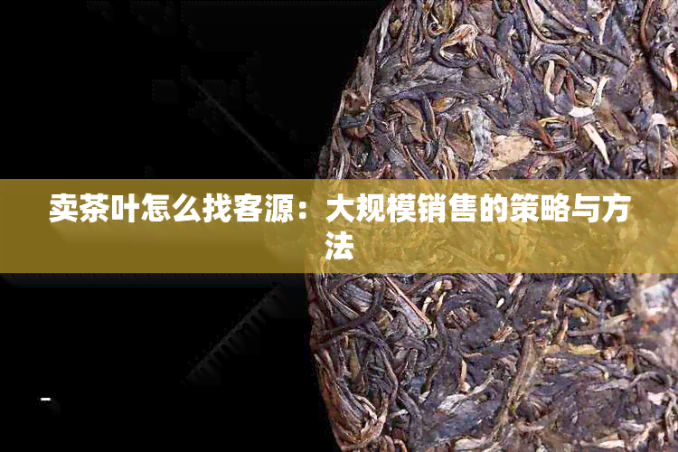 卖茶叶怎么找客源：大规模销售的策略与方法