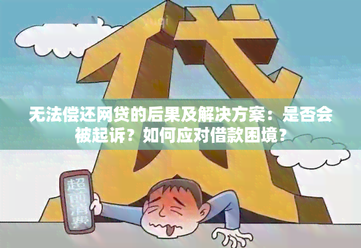 无法偿还网贷的后果及解决方案：是否会被起诉？如何应对借款困境？