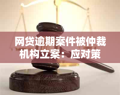 网贷逾期案件被仲裁机构立案：应对策略及解决办法