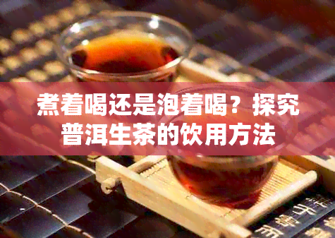 煮着喝还是泡着喝？探究普洱生茶的饮用方法