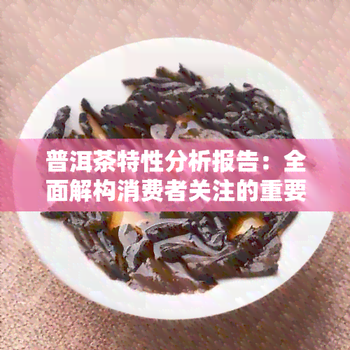 普洱茶特性分析报告：全面解构消费者关注的重要问题与解决方案