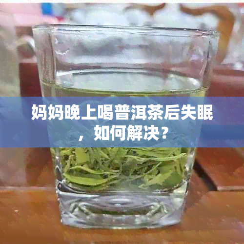 妈妈晚上喝普洱茶后失眠，如何解决？