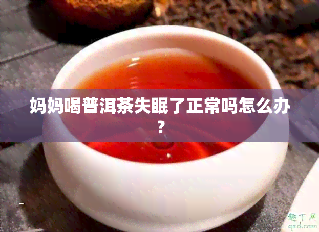 妈妈喝普洱茶失眠了正常吗怎么办？